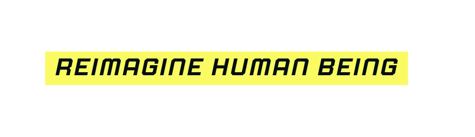 Reimagine Human Being